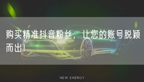 购买精准抖音粉丝，让您的账号脱颖而出！
