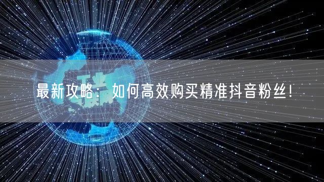 最新攻略：如何高效购买精准抖音粉丝！