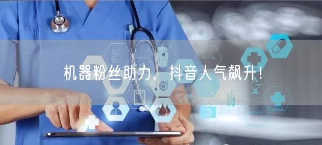 机器粉丝助力，抖音人气飙升！