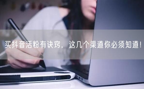 买抖音活粉有诀窍，这几个渠道你必须知道！
