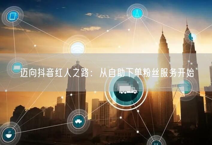 迈向抖音红人之路：从自助下单粉丝服务开始