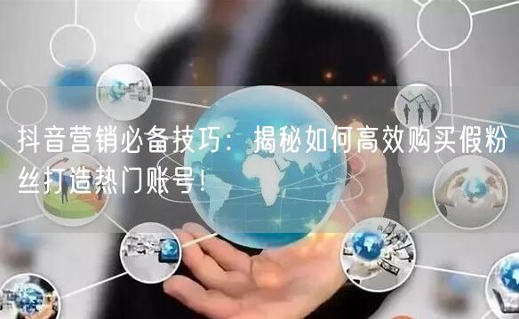 抖音营销必备技巧：揭秘如何高效购买假粉丝打造热门账号！