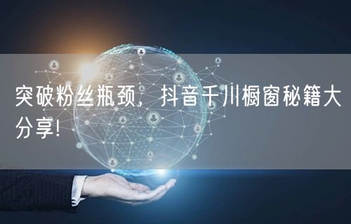 突破粉丝瓶颈，抖音千川橱窗秘籍大分享!