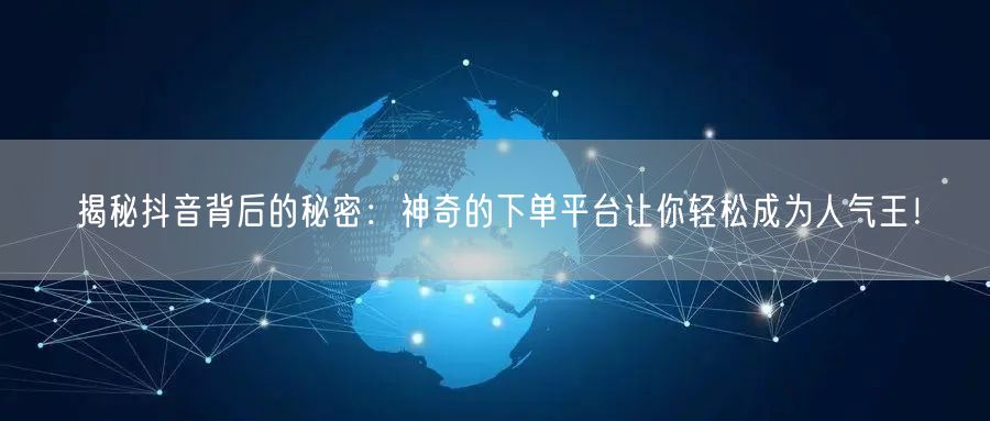 揭秘抖音背后的秘密：神奇的下单平台让你轻松成为人气王！