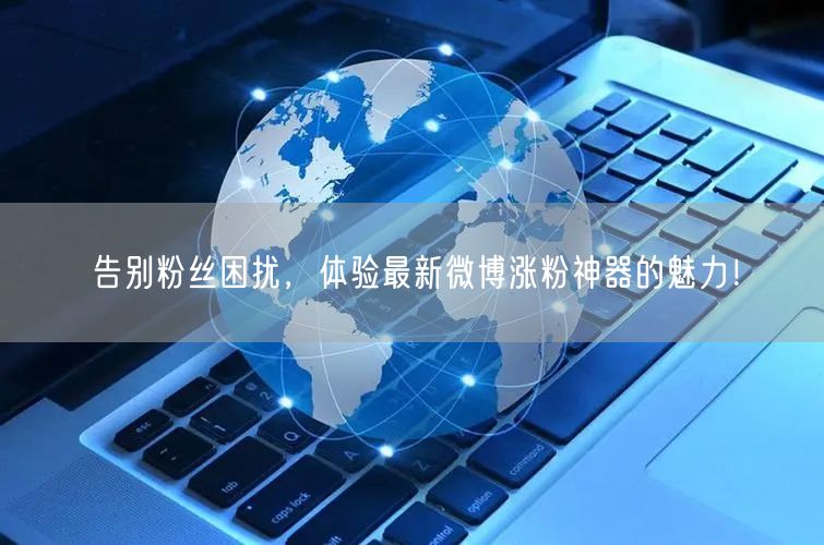 告别粉丝困扰，体验最新微博涨粉神器的魅力！