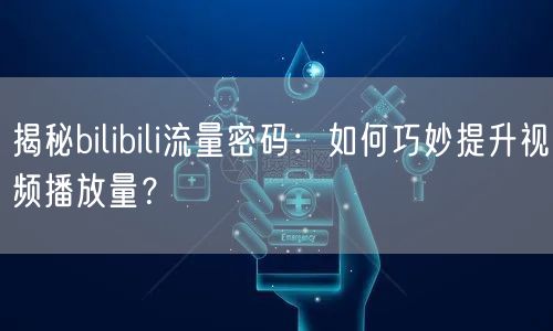 揭秘bilibili流量密码：如何巧妙提升视频播放量？