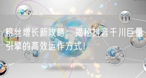 粉丝增长新攻略：揭秘抖音千川巨量引擎的高效运作方式！