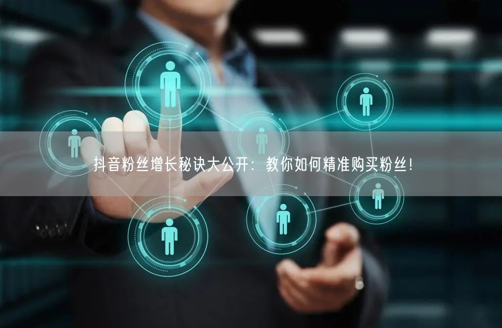 抖音粉丝增长秘诀大公开：教你如何精准购买粉丝！