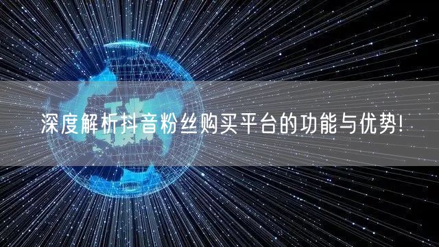 深度解析抖音粉丝购买平台的功能与优势!
