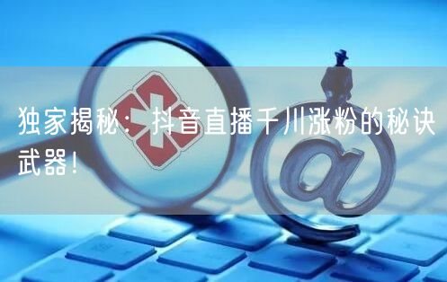 独家揭秘:抖音直播千川涨粉的秘诀武器!