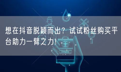 想在抖音脱颖而出？试试粉丝购买平台助力一臂之力！