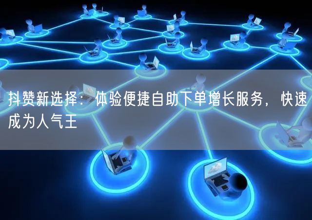 抖赞新选择：体验便捷自助下单增长服务，快速成为人气王