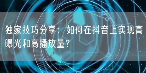 独家技巧分享：如何在抖音上实现高曝光和高播放量？
