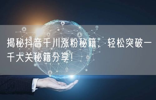 揭秘抖音千川涨粉秘籍，轻松突破一千大关秘籍分享！