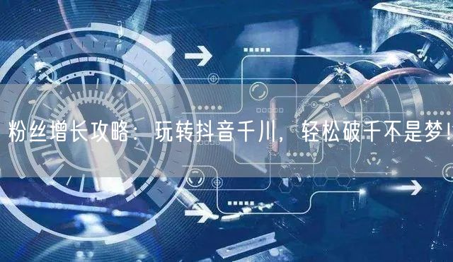 粉丝增长攻略：玩转抖音千川，轻松破千不是梦！