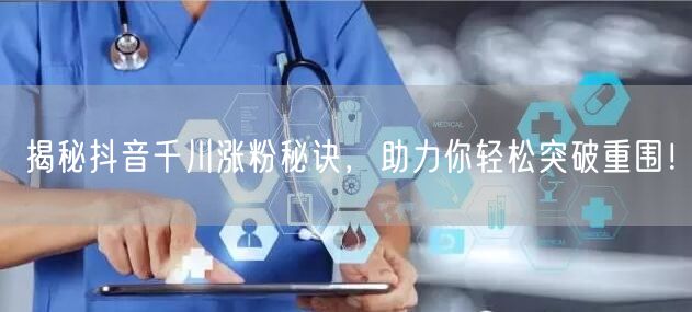 揭秘抖音千川涨粉秘诀，助力你轻松突破重围！