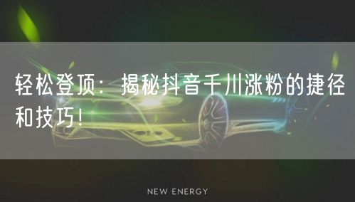 轻松登顶：揭秘抖音千川涨粉的捷径和技巧！
