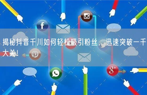 揭秘抖音千川如何轻松吸引粉丝，迅速突破一千大关！