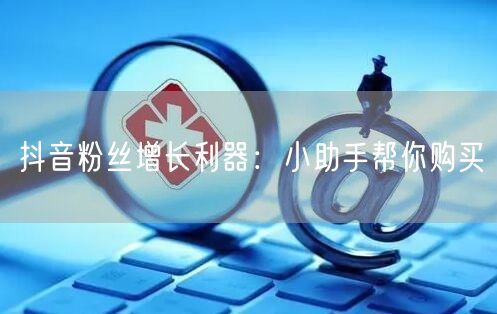 抖音粉丝增长利器：小助手帮你购买