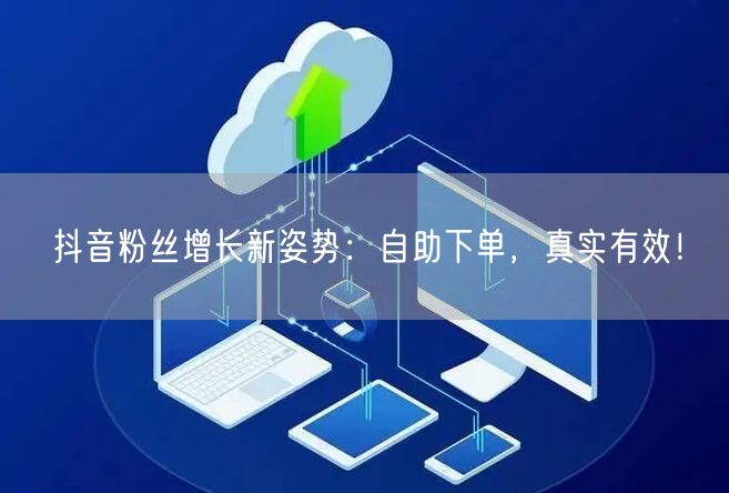 抖音粉丝增长新姿势：自助下单，真实有效！