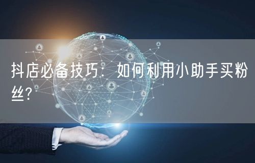 抖店必备技巧：如何利用小助手买粉丝?