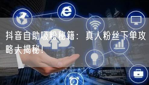抖音自助吸粉秘籍：真人粉丝下单攻略大揭秘！