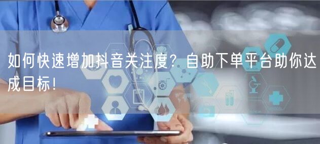 如何快速增加抖音关注度？自助下单平台助你达成目标！