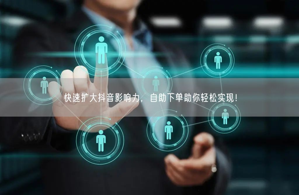 快速扩大抖音影响力，自助下单助你轻松实现！