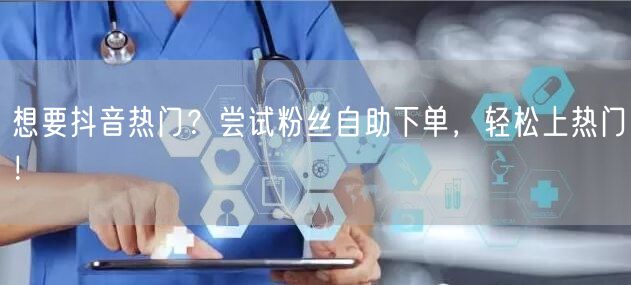 想要抖音热门？尝试粉丝自助下单，轻松上热门！
