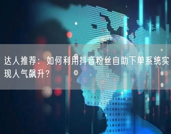 达人推荐：如何利用抖音粉丝自助下单系统实现人气飙升？