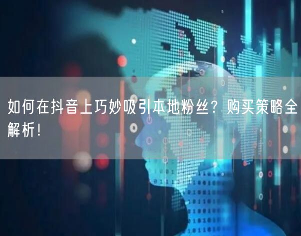 如何在抖音上巧妙吸引本地粉丝？购买策略全解析！