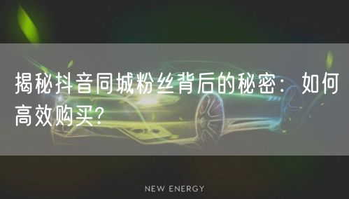 揭秘抖音同城粉丝背后的秘密：如何高效购买?