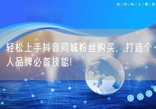 轻松上手抖音同城粉丝购买，打造个人品牌必备技能!