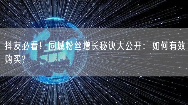 抖友必看！同城粉丝增长秘诀大公开：如何有效购买?