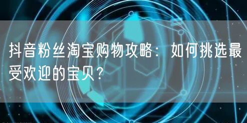 抖音粉丝淘宝购物攻略：如何挑选最受欢迎的宝贝？