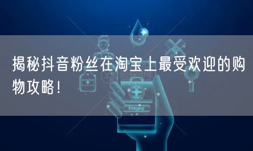 揭秘抖音粉丝在淘宝上最受欢迎的购物攻略！