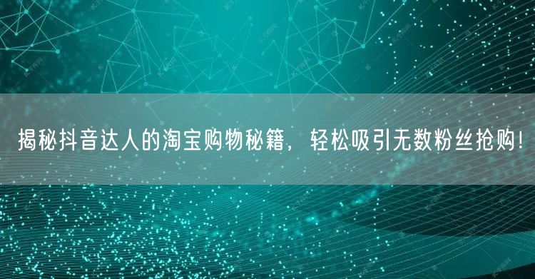 揭秘抖音达人的淘宝购物秘籍，轻松吸引无数粉丝抢购！