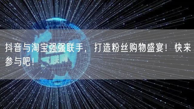 抖音与淘宝强强联手，打造粉丝购物盛宴！快来参与吧！