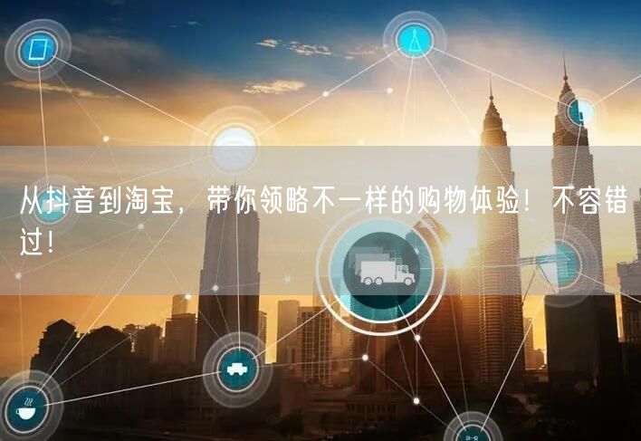 从抖音到淘宝，带你领略不一样的购物体验！不容错过！
