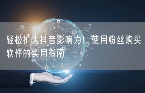 轻松扩大抖音影响力！使用粉丝购买软件的实用指南