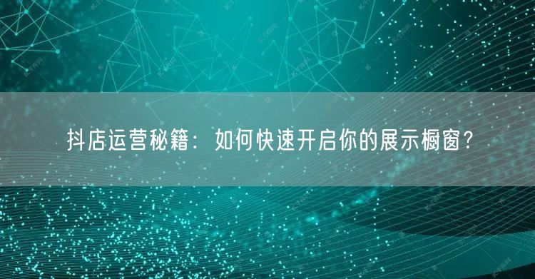 抖店运营秘籍:如何快速开启你的展示橱窗?