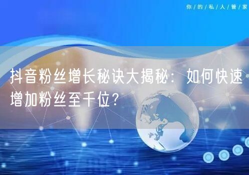 抖音粉丝增长秘诀大揭秘：如何快速增加粉丝至千位？